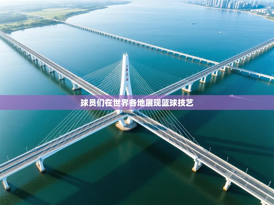 球员们在世界各地展现篮球技艺